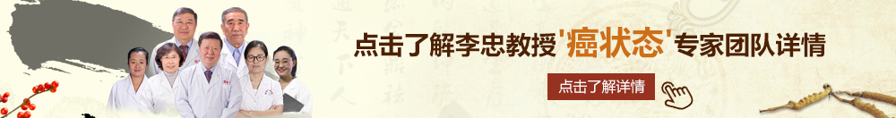 黑人草逼视频北京御方堂李忠教授“癌状态”专家团队详细信息